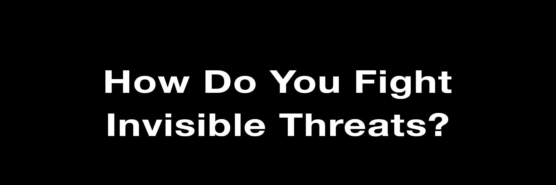 How Do You Fight Invisible Threats?