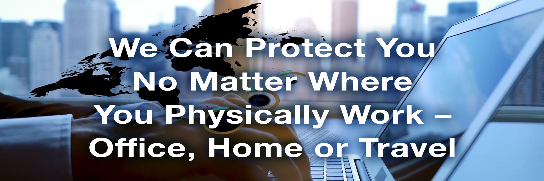 We Can Protect You No Matter Where You Physically Work - Office, Home or Travel